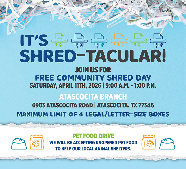 It's Shred-Tacular! Free Community Shred Day at the Atascocita Branch, 6903 Atascocita Road, Atascocita, TX 77346, on Saturday April 11th, 2026 from 9:00 A.M. to 1:00 P.M. Maximum limit of 4 legal/letter-size boxes. Pet food drive also accepting unopened pet food to help local animal shelters.